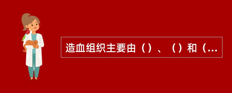 造血组织主要由（）、（）和（）构成。