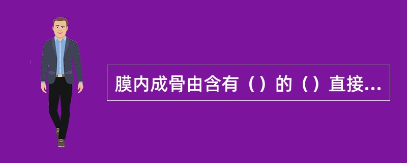 膜内成骨由含有（）的（）直接骨化。