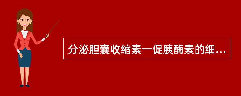 分泌胆囊收缩素一促胰酶素的细胞是（）。