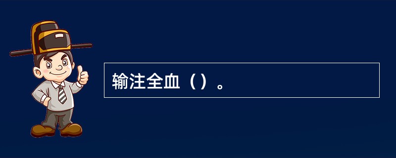 输注全血（）。