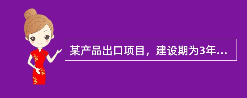 某产品出口项目，建设期为3年，每年年初投入1000万元，经营期为15年，每年年初
