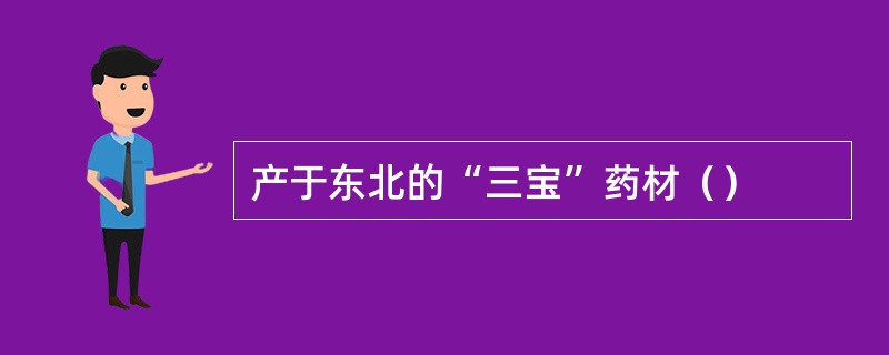 产于东北的“三宝”药材（）