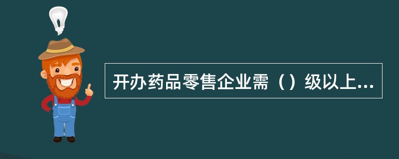 开办药品零售企业需（）级以上药监局批准并发给《药品经营许可证》。