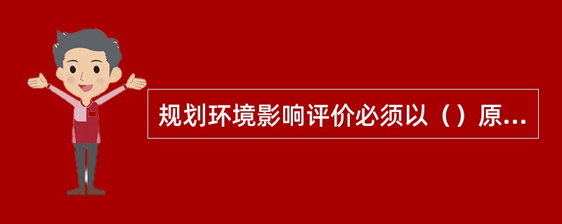 规划环境影响评价必须以（）原则，综合考虑规划实施后对各环境要素造成的影响。