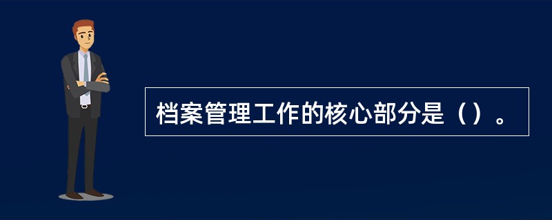 档案管理工作的核心部分是（）。