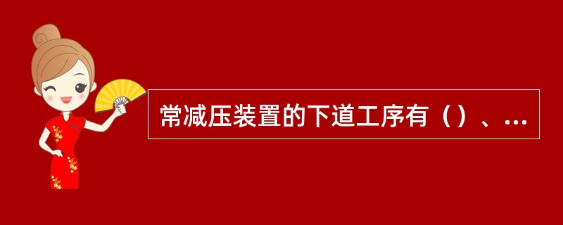 常减压装置的下道工序有（）、（）、（）。