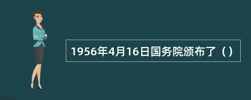 1956年4月16日国务院颁布了（）