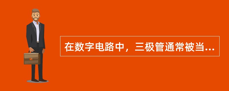 在数字电路中，三极管通常被当作（）使用。