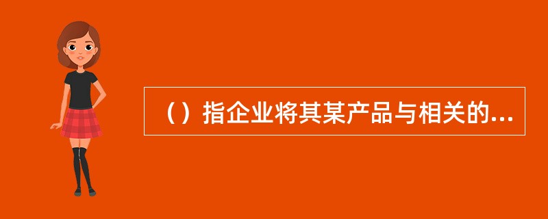 （）指企业将其某产品与相关的有说服力的信息告知目标顾客，以达到影响目标顾客购买决