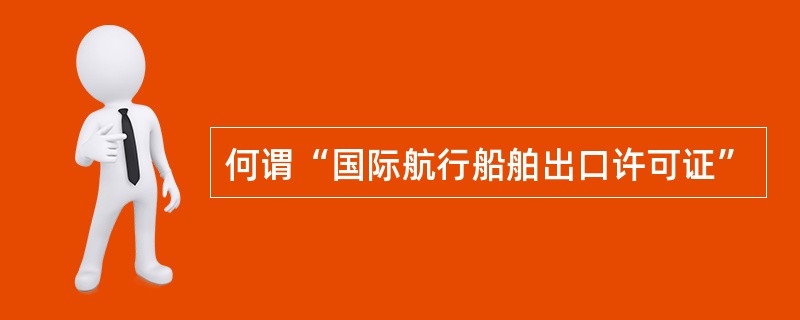 何谓“国际航行船舶出口许可证”