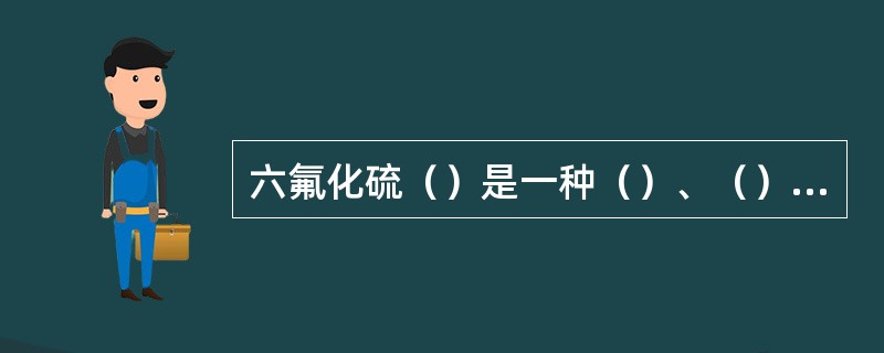 六氟化硫（）是一种（）、（）不燃气体，其性能非常稳定。