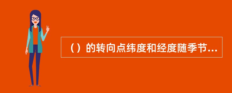 （）的转向点纬度和经度随季节而变化，自冬至夏转向点从低纬度向高纬度推移，盛夏达到