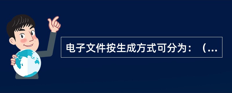 电子文件按生成方式可分为：（）和将纸质或其他载体文件重新录入生成的数字化电子文件