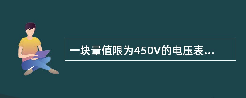 一块量值限为450V的电压表，他在测量时最大绝对误差是4.5V，求它的准确度是多