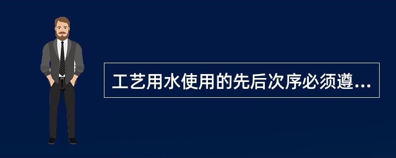 工艺用水使用的先后次序必须遵循（）的用水次序，根据不同剂型选用最终用水。