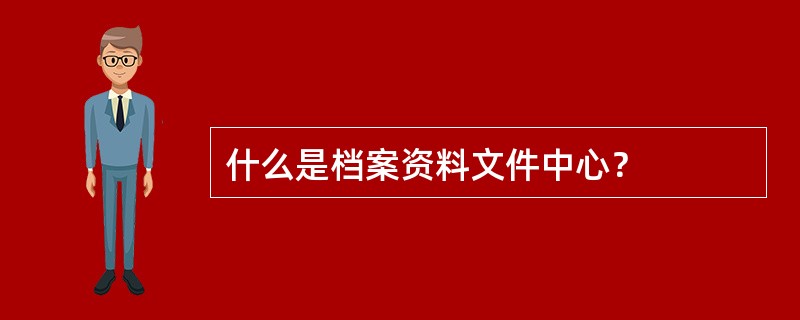 什么是档案资料文件中心？