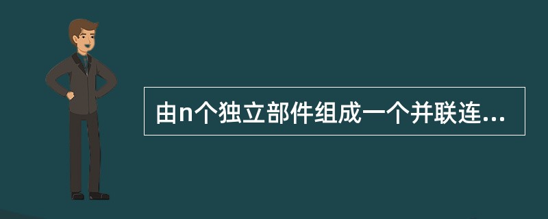 由n个独立部件组成一个并联连接系统，其中一个部件正常工作，系统就正常工作，则该系