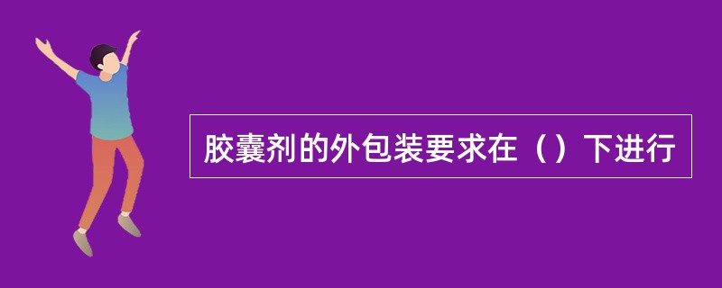 胶囊剂的外包装要求在（）下进行