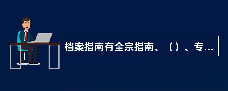 档案指南有全宗指南、（）、专题指南三种。