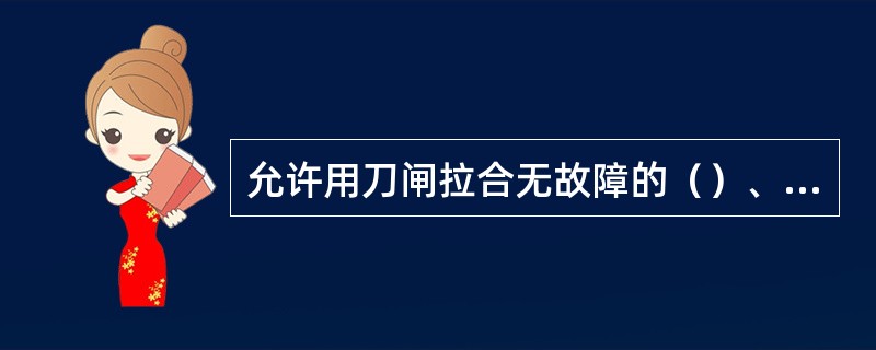 允许用刀闸拉合无故障的（）、（）。有与其（）的旁路刀闸或开关时，可以拉合此刀闸。