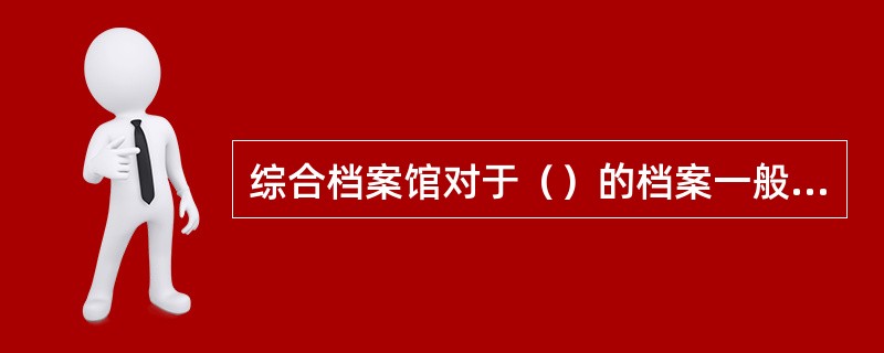 综合档案馆对于（）的档案一般不收藏，但其中个别典型性、代表性单位的档案仍可择其重