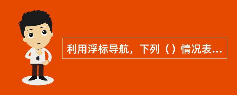 利用浮标导航，下列（）情况表明船舶被压向前方浮标？