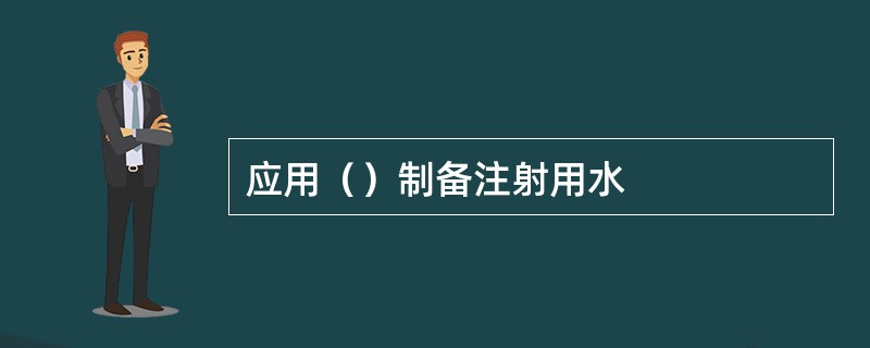应用（）制备注射用水