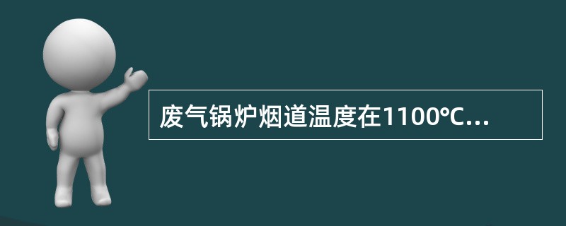 废气锅炉烟道温度在1100℃以上时可能发生（）。