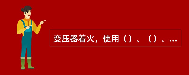 变压器着火，使用（）、（）、泡沫灭火器灭火。