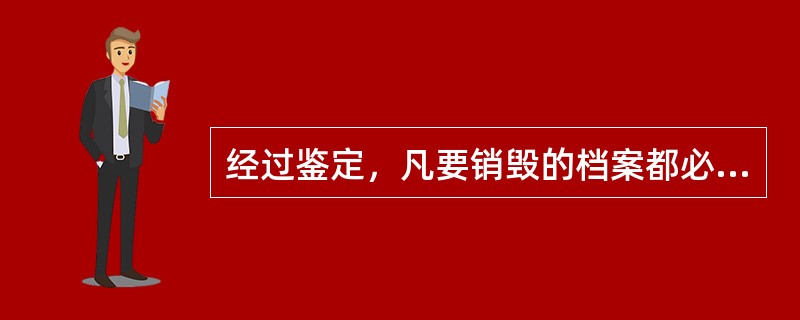 经过鉴定，凡要销毁的档案都必须以全宗为单位编制销毁清册。