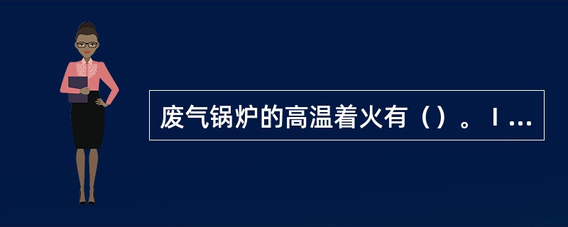 废气锅炉的高温着火有（）。Ⅰ.氢着火；Ⅱ.铸铁着火；Ⅲ.烟垢着火