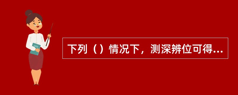 下列（）情况下，测深辨位可得出比较准确的结果？