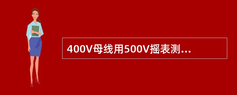 400V母线用500V摇表测量，绝缘电阻不低于4MΩ。（）