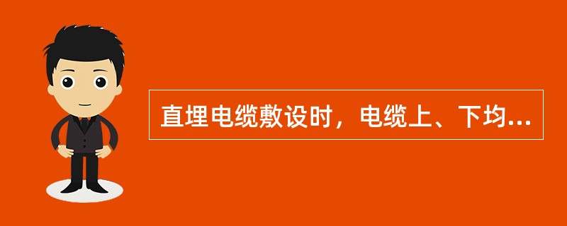 直埋电缆敷设时，电缆上、下均应铺不小于100mm厚的沙子，并铺保护板或砖，其覆盖