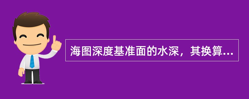 海图深度基准面的水深，其换算方法为（）。