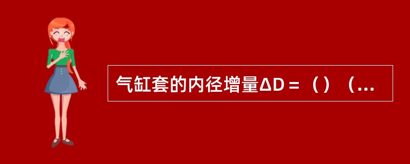 气缸套的内径增量ΔD＝（）（D为名义直径）。