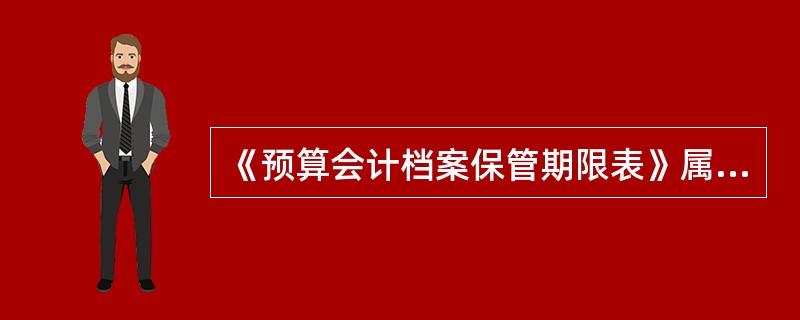 《预算会计档案保管期限表》属于（）。