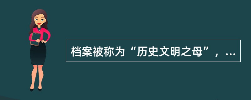 档案被称为“历史文明之母”，“文明之母”是因为档案具有（）