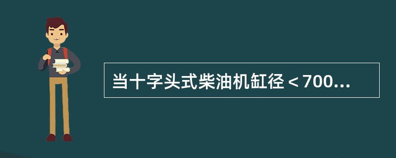 当十字头式柴油机缸径＜700mm时，在未装活塞环的条件下，活塞位于近上、下止点位