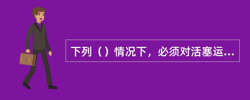 下列（）情况下，必须对活塞运动部件进行校中。