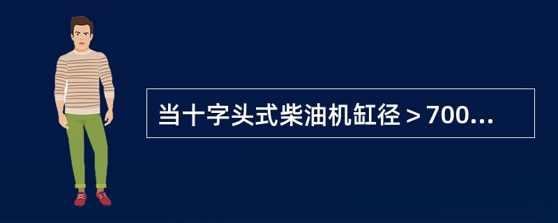 当十字头式柴油机缸径＞700mm时，在未装活塞环的条件下，活塞位于近上、下止点位