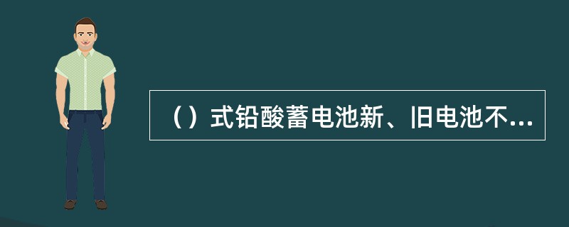 （）式铅酸蓄电池新、旧电池不能混合使用。