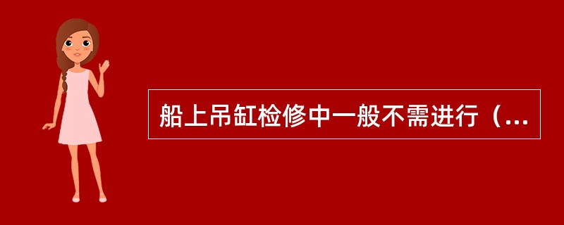 船上吊缸检修中一般不需进行（）。