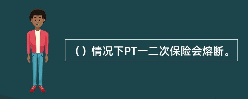 （）情况下PT一二次保险会熔断。