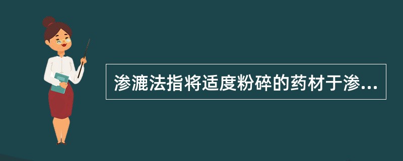 渗漉法指将适度粉碎的药材于渗漉器中，由上部连续加入的溶剂渗过药材层后从底部流出（