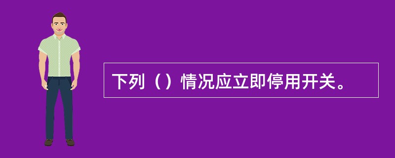 下列（）情况应立即停用开关。