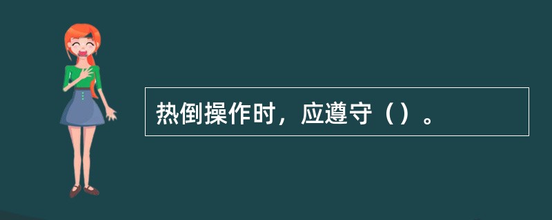 热倒操作时，应遵守（）。