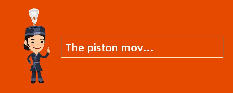 The piston moves up and down, thus causi