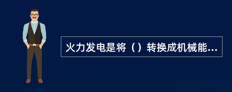 火力发电是将（）转换成机械能再转换成电能。