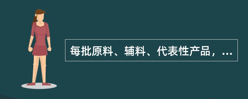 每批原料、辅料、代表性产品，经正式抽样都应予以留样，留样量至少应为所有检验项目需